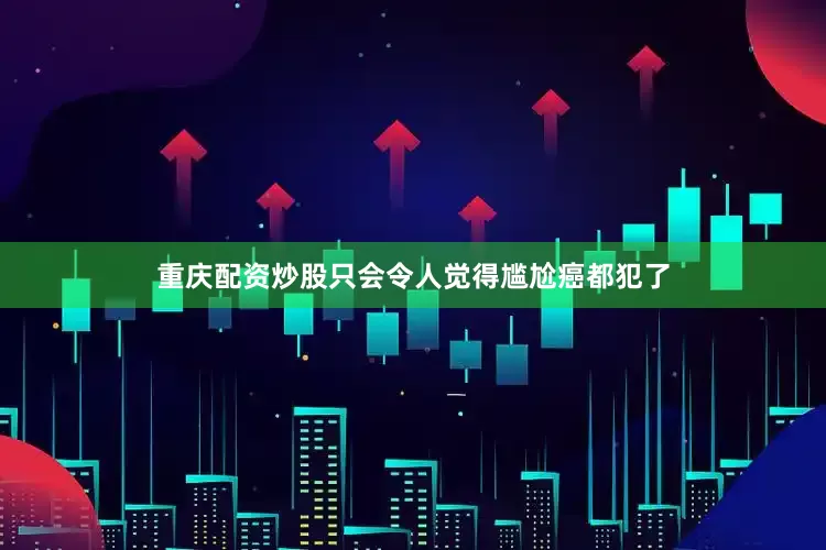重庆配资炒股只会令人觉得尴尬癌都犯了