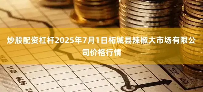 炒股配资杠杆2025年7月1日柘城县辣椒大市场有限公司价格行情