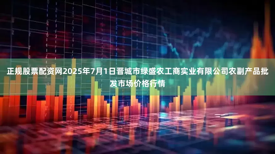 正规股票配资网2025年7月1日晋城市绿盛农工商实业有限公司农副产品批发市场价格行情