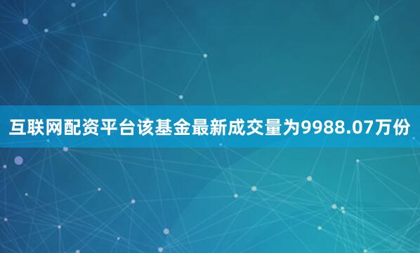 互联网配资平台该基金最新成交量为9988.07万份