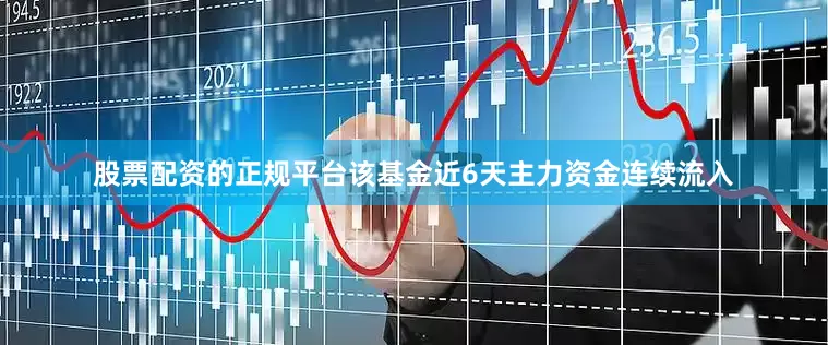 股票配资的正规平台该基金近6天主力资金连续流入