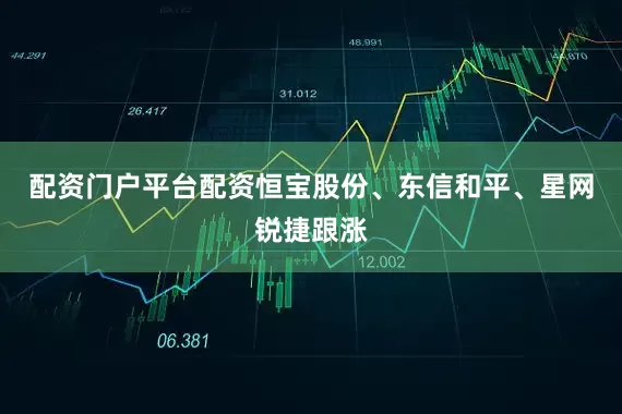 配资门户平台配资恒宝股份、东信和平、星网锐捷跟涨