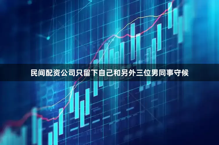 民间配资公司只留下自己和另外三位男同事守候