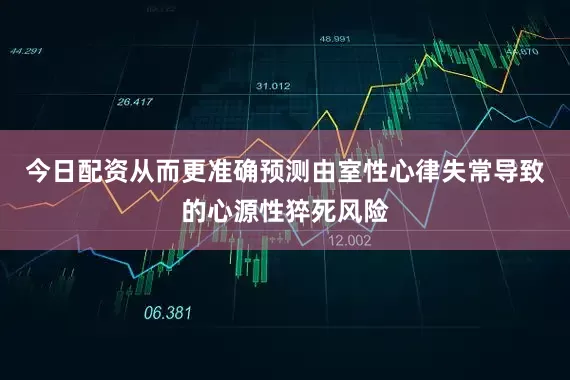 今日配资从而更准确预测由室性心律失常导致的心源性猝死风险