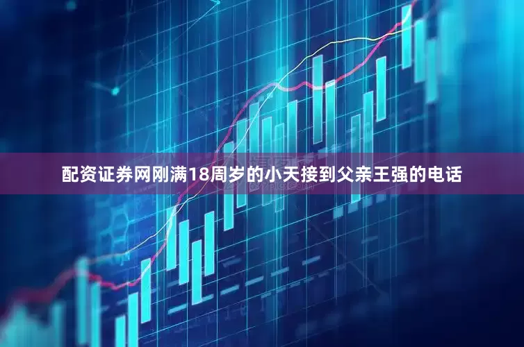配资证券网刚满18周岁的小天接到父亲王强的电话