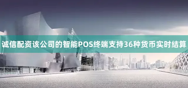 诚信配资该公司的智能POS终端支持36种货币实时结算