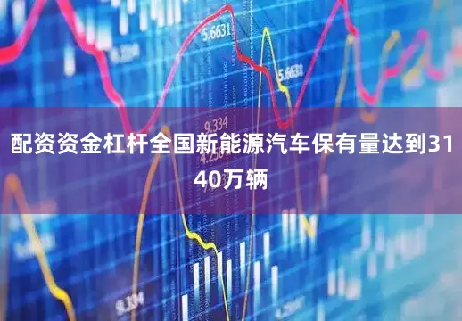 配资资金杠杆全国新能源汽车保有量达到3140万辆