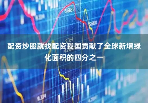 配资炒股就找配资我国贡献了全球新增绿化面积的四分之一