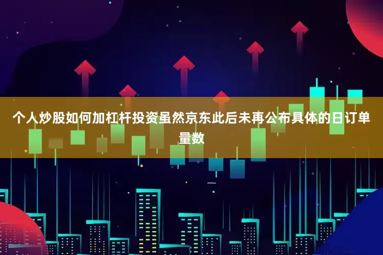 个人炒股如何加杠杆投资虽然京东此后未再公布具体的日订单量数