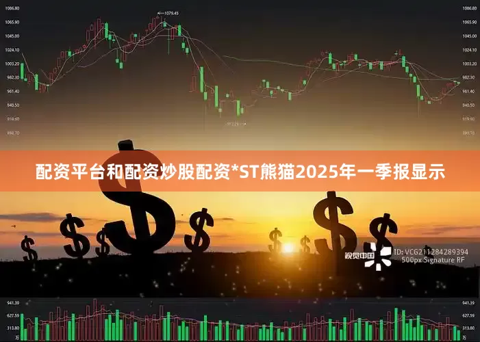 配资平台和配资炒股配资*ST熊猫2025年一季报显示
