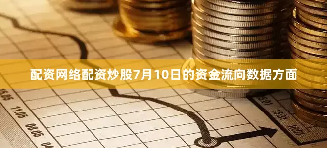 配资网络配资炒股7月10日的资金流向数据方面