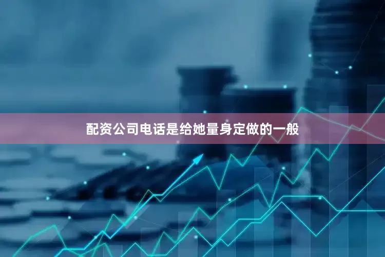 配资公司电话是给她量身定做的一般