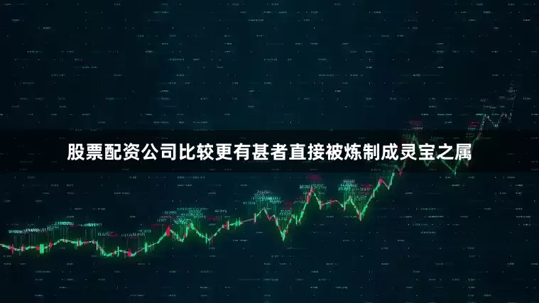 股票配资公司比较更有甚者直接被炼制成灵宝之属