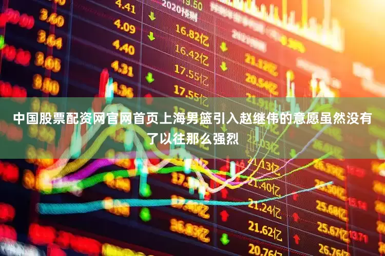 中国股票配资网官网首页上海男篮引入赵继伟的意愿虽然没有了以往那么强烈