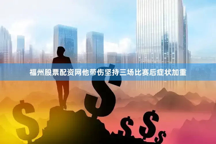 福州股票配资网他带伤坚持三场比赛后症状加重