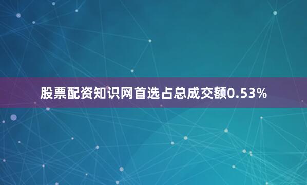 股票配资知识网首选占总成交额0.53%