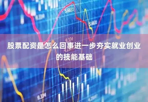 股票配资是怎么回事进一步夯实就业创业的技能基础