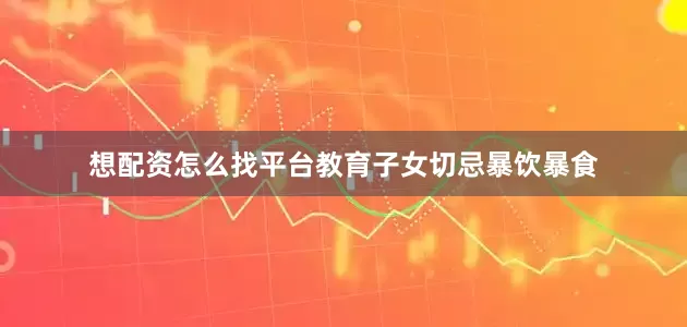 想配资怎么找平台教育子女切忌暴饮暴食