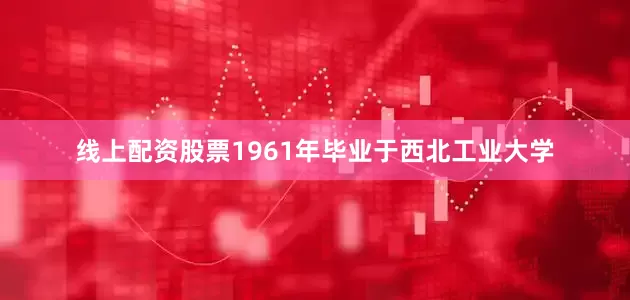 线上配资股票1961年毕业于西北工业大学