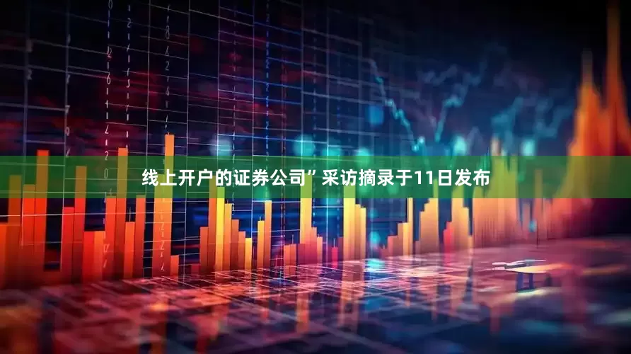 线上开户的证券公司”采访摘录于11日发布