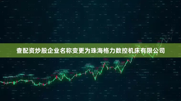 查配资炒股企业名称变更为珠海格力数控机床有限公司