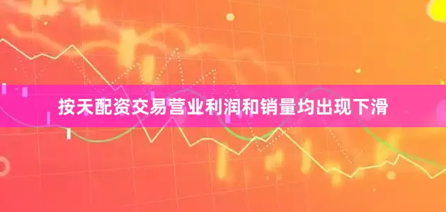 按天配资交易营业利润和销量均出现下滑