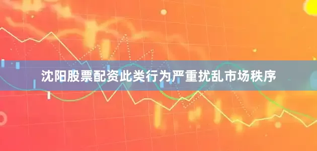 沈阳股票配资此类行为严重扰乱市场秩序