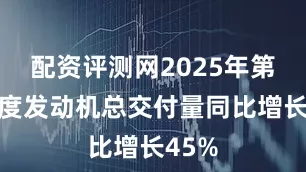 配资评测网2025年第二季度发动机总交付量同比增长45%