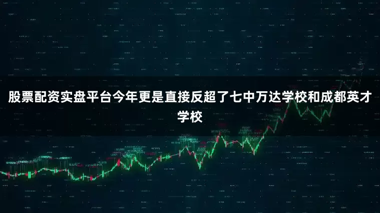 股票配资实盘平台今年更是直接反超了七中万达学校和成都英才学校