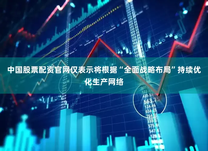 中国股票配资官网仅表示将根据“全面战略布局”持续优化生产网络