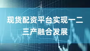 现货配资平台实现一二三产融合发展