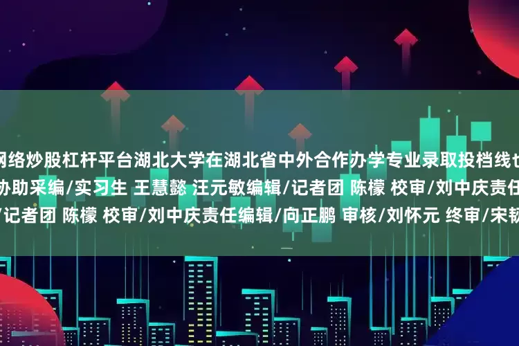 网络炒股杠杆平台湖北大学在湖北省中外合作办学专业录取投档线也已出炉来源/湖大本科招办协助采编/实习生 王慧懿 汪元敏编辑/记者团 陈檬 校审/刘中庆责任编辑/向正鹏 审核/刘怀元 终审/宋韧