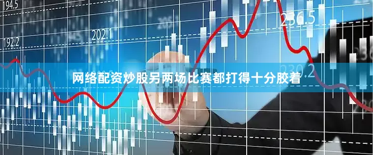 网络配资炒股另两场比赛都打得十分胶着