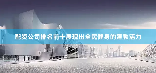 配资公司排名前十展现出全民健身的蓬勃活力