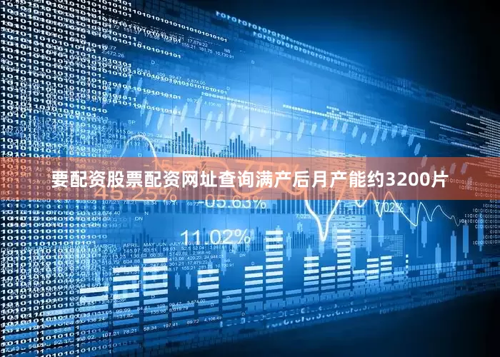 要配资股票配资网址查询满产后月产能约3200片