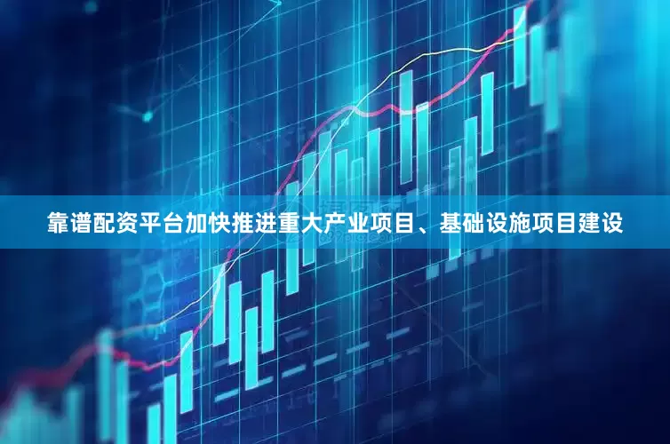 靠谱配资平台加快推进重大产业项目、基础设施项目建设