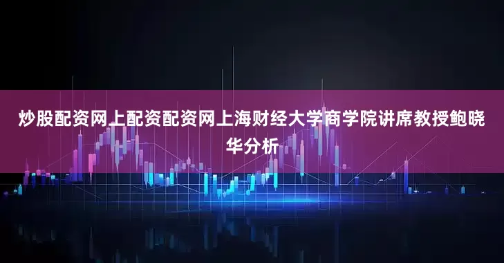 炒股配资网上配资配资网　　上海财经大学商学院讲席教授鲍晓华分析
