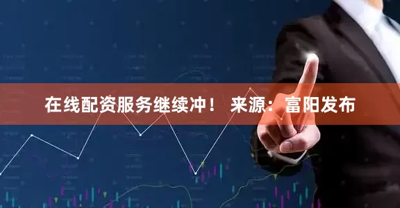 在线配资服务继续冲！ 来源：富阳发布
