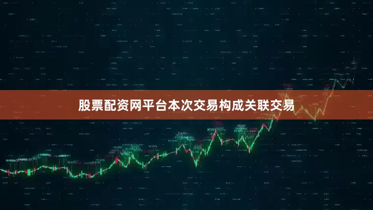 股票配资网平台本次交易构成关联交易