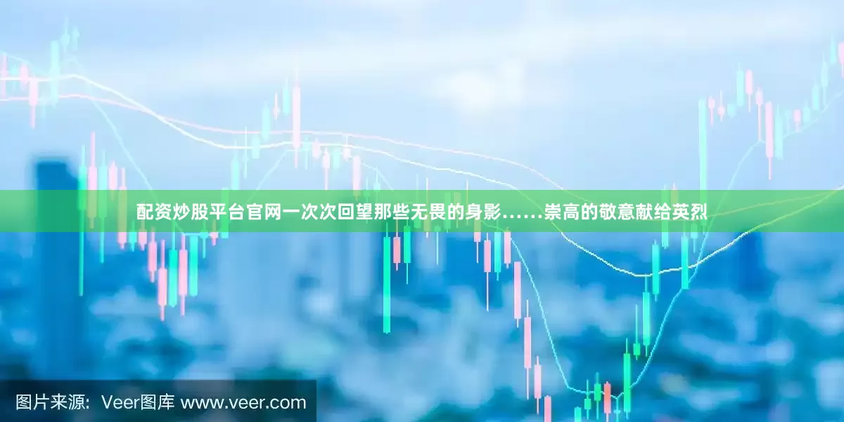 配资炒股平台官网一次次回望那些无畏的身影……崇高的敬意献给英烈