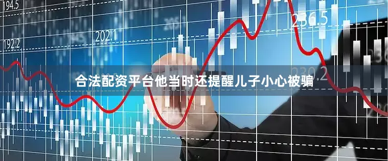 合法配资平台他当时还提醒儿子小心被骗