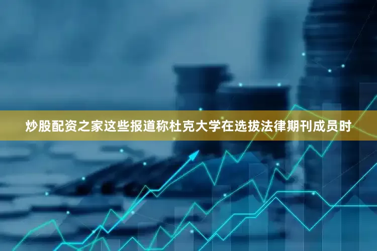 炒股配资之家这些报道称杜克大学在选拔法律期刊成员时