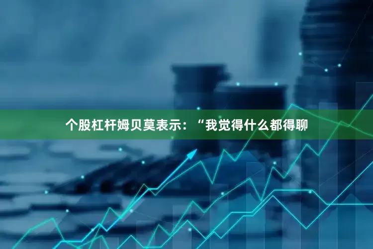 个股杠杆姆贝莫表示：“我觉得什么都得聊