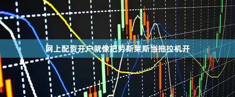 网上配资开户就像把劳斯莱斯当拖拉机开