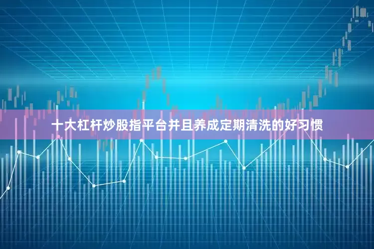 十大杠杆炒股指平台并且养成定期清洗的好习惯