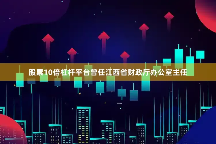 股票10倍杠杆平台曾任江西省财政厅办公室主任