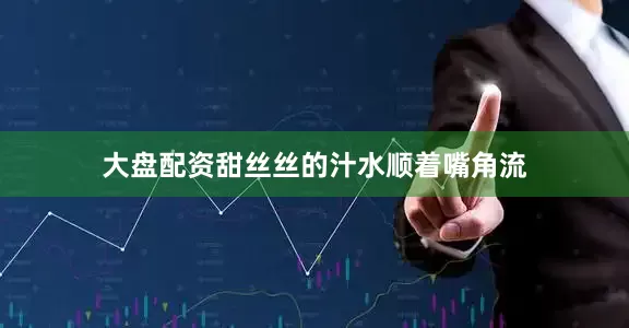 大盘配资甜丝丝的汁水顺着嘴角流