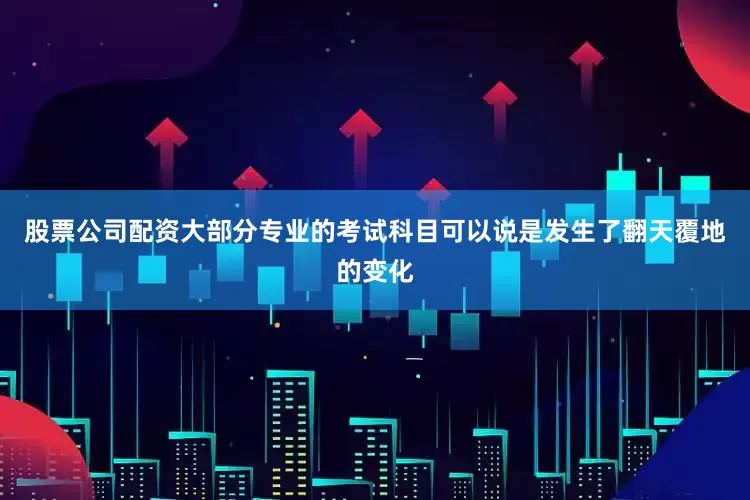 股票公司配资大部分专业的考试科目可以说是发生了翻天覆地的变化