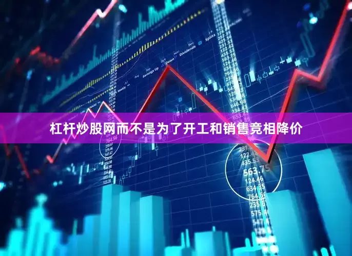 杠杆炒股网而不是为了开工和销售竞相降价