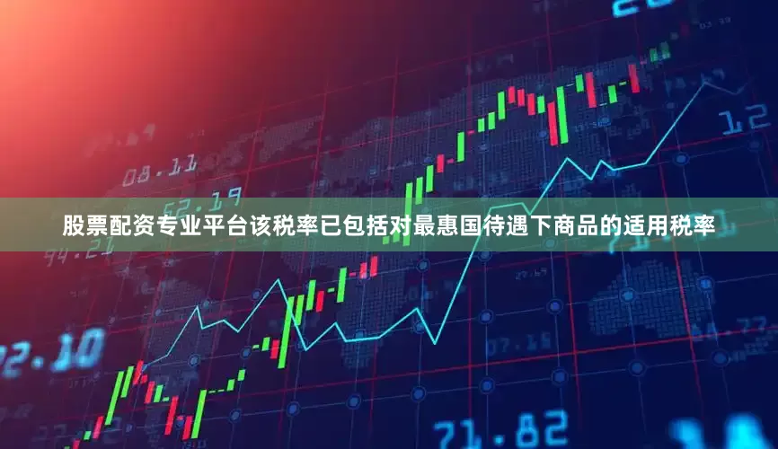 股票配资专业平台该税率已包括对最惠国待遇下商品的适用税率